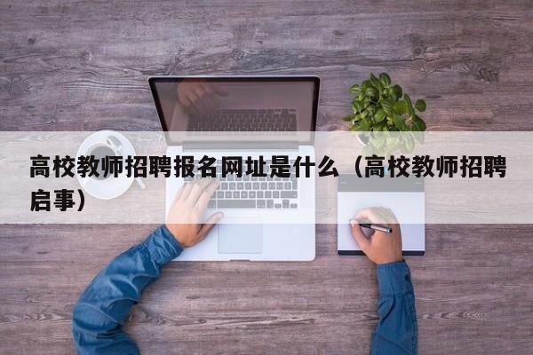 高校教师招聘报名网址是什么（高校教师招聘启事）-第1张图片-高校招聘网