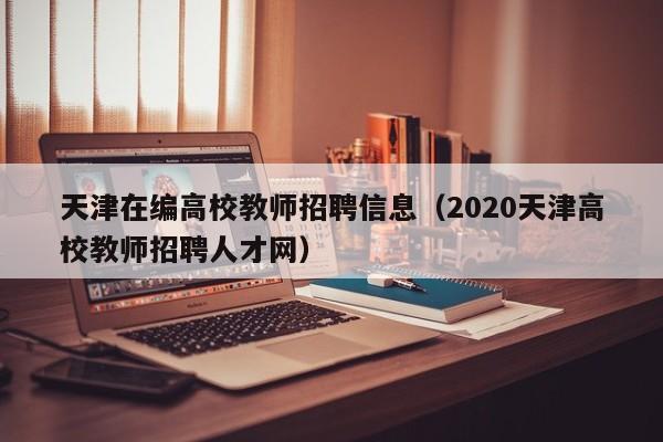 天津在编高校教师招聘信息（2020天津高校教师招聘人才网）-第1张图片-高校招聘网