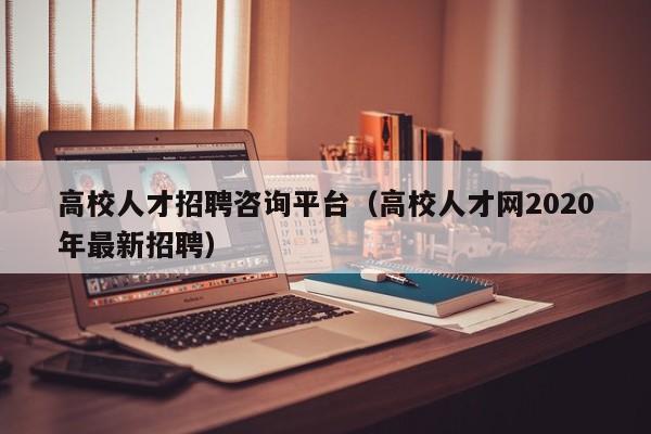 高校人才招聘咨询平台（高校人才网2020年最新招聘）-第1张图片-高校招聘网