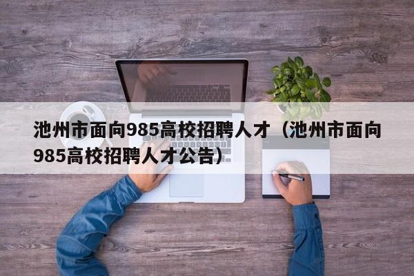 池州市面向985高校招聘人才（池州市面向985高校招聘人才公告）-第1张图片-高校招聘网