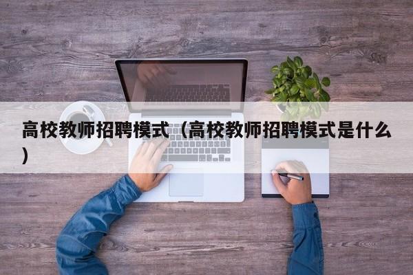 高校教师招聘模式（高校教师招聘模式是什么）-第1张图片-高校招聘网