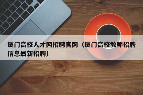 厦门高校人才网招聘官网（厦门高校教师招聘信息最新招聘）-第1张图片-高校招聘网