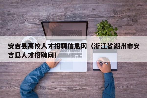 安吉县高校人才招聘信息网（浙江省湖州市安吉县人才招聘网）-第1张图片-高校招聘网