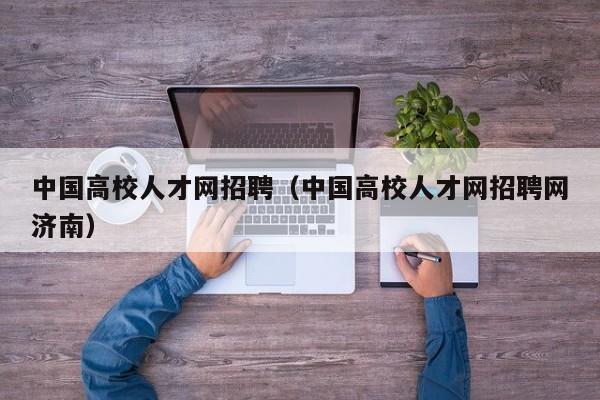 中国高校人才网招聘（中国高校人才网招聘网济南）-第1张图片-高校招聘网