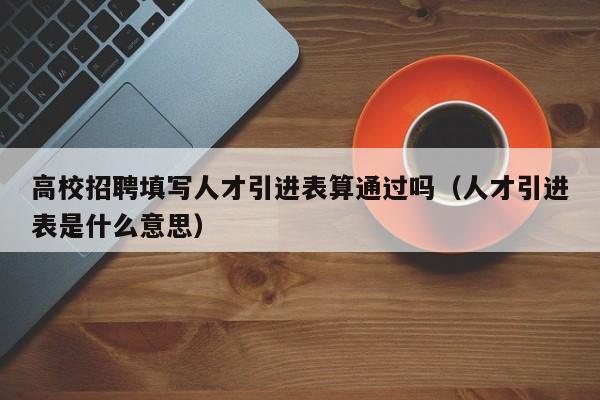 高校招聘填写人才引进表算通过吗（人才引进表是什么意思）-第1张图片-高校招聘网