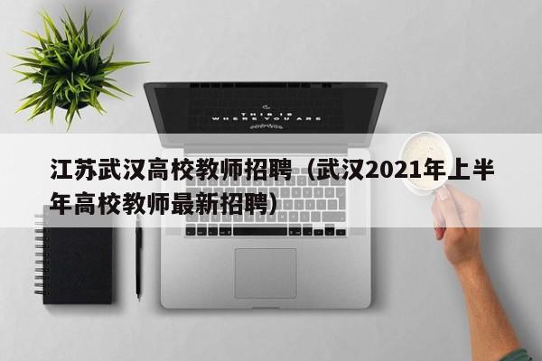 江苏武汉高校教师招聘（武汉2021年上半年高校教师最新招聘）-第1张图片-高校招聘网