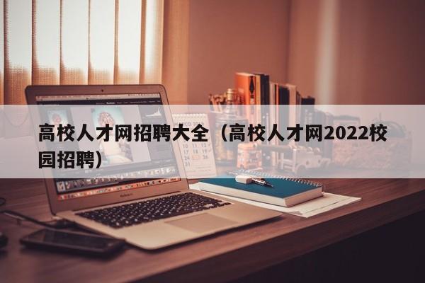 高校人才网招聘大全（高校人才网2022校园招聘）-第1张图片-高校招聘网