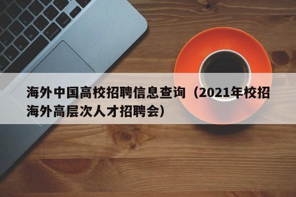 海外中国高校招聘信息查询（2021年校招海外高层次人才招聘会）-第1张图片-高校招聘网