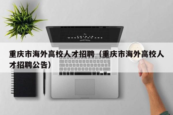 重庆市海外高校人才招聘（重庆市海外高校人才招聘公告）-第1张图片-高校招聘网