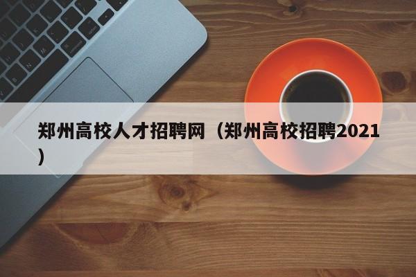 郑州高校人才招聘网（郑州高校招聘2021）-第1张图片-高校招聘网