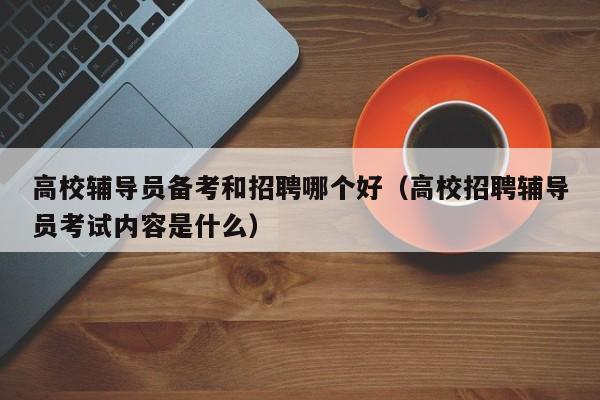 高校辅导员备考和招聘哪个好（高校招聘辅导员考试内容是什么）-第1张图片-高校招聘网