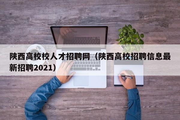 陕西高校校人才招聘网（陕西高校招聘信息最新招聘2021）-第1张图片-高校招聘网