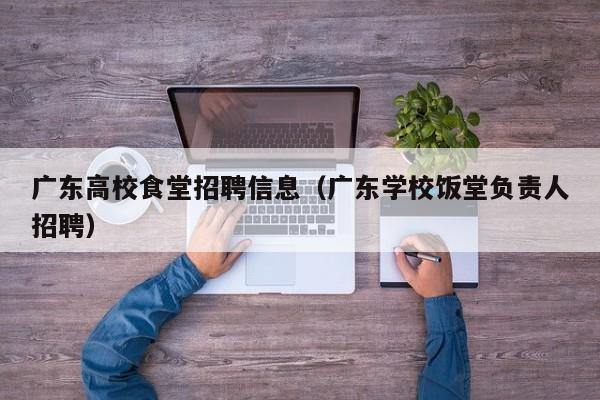 广东高校食堂招聘信息（广东学校饭堂负责人招聘）-第1张图片-高校招聘网