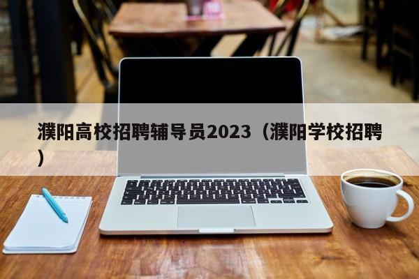 濮阳高校招聘辅导员2023（濮阳学校招聘）-第1张图片-高校招聘网