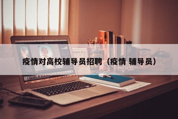疫情对高校辅导员招聘（疫情 辅导员）-第1张图片-高校招聘网