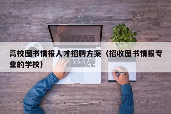 高校图书情报人才招聘方案（招收图书情报专业的学校）-第1张图片-高校招聘网