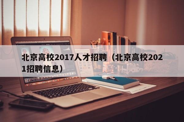 北京高校2017人才招聘（北京高校2021招聘信息）-第1张图片-高校招聘网