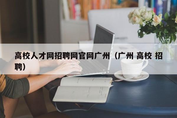 高校人才网招聘网官网广州（广州 高校 招聘）-第1张图片-高校招聘网