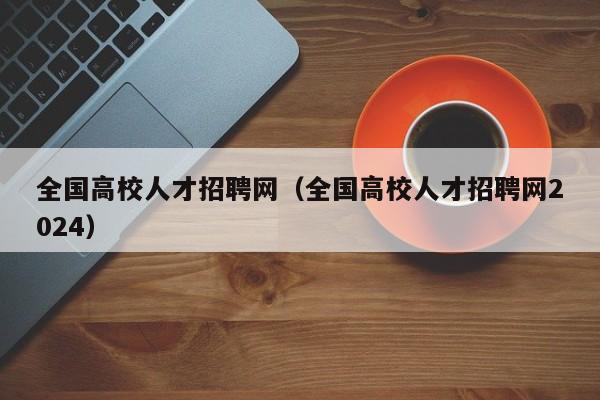 全国高校人才招聘网（全国高校人才招聘网2024）-第1张图片-高校招聘网
