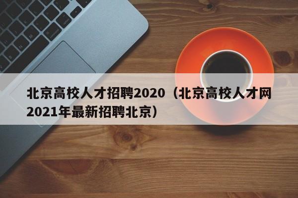 北京高校人才招聘2020（北京高校人才网2021年最新招聘北京）-第1张图片-高校招聘网