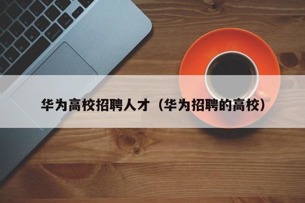 华为高校招聘人才（华为招聘的高校）-第1张图片-高校招聘网