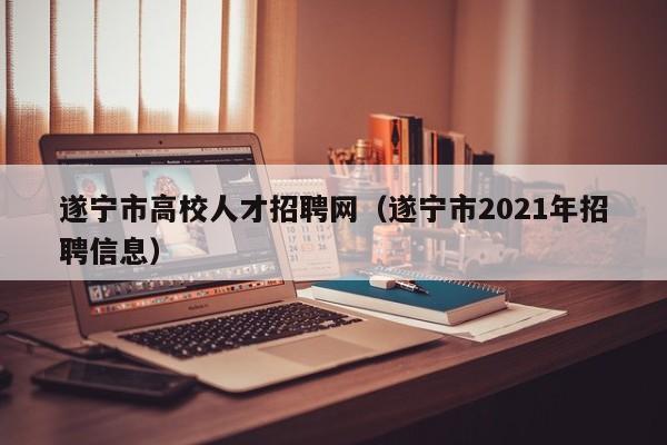 遂宁市高校人才招聘网（遂宁市2021年招聘信息）-第1张图片-高校招聘网