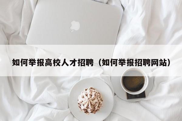 如何举报高校人才招聘（如何举报招聘网站）-第1张图片-高校招聘网