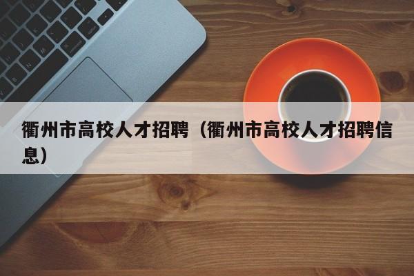 衢州市高校人才招聘（衢州市高校人才招聘信息）-第1张图片-高校招聘网