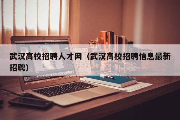 武汉高校招聘人才网（武汉高校招聘信息最新招聘）-第1张图片-高校招聘网