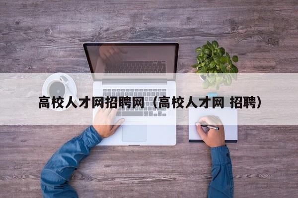 高校人才网招聘网（高校人才网 招聘）-第1张图片-高校招聘网