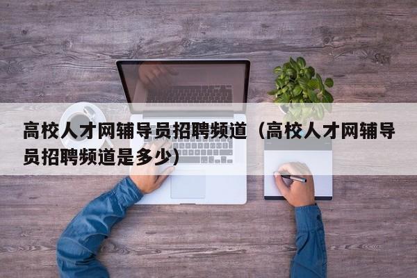 高校人才网辅导员招聘频道（高校人才网辅导员招聘频道是多少）-第1张图片-高校招聘网