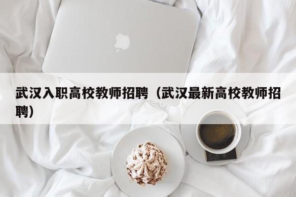 武汉入职高校教师招聘（武汉最新高校教师招聘）-第1张图片-高校招聘网
