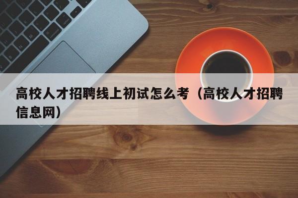 高校人才招聘线上初试怎么考（高校人才招聘信息网）-第1张图片-高校招聘网