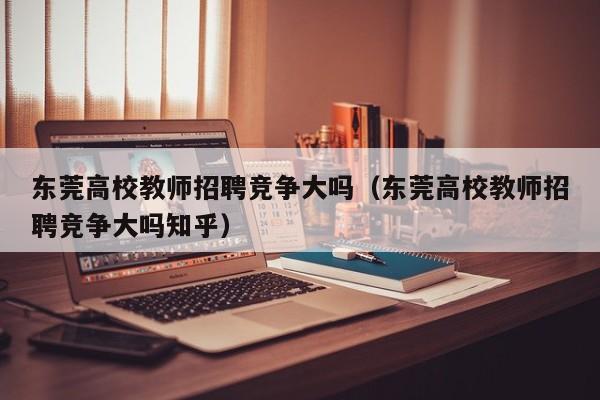 东莞高校教师招聘竞争大吗（东莞高校教师招聘竞争大吗知乎）-第1张图片-高校招聘网