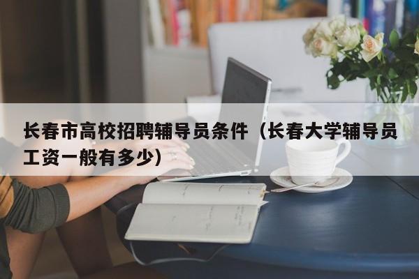 长春市高校招聘辅导员条件（长春大学辅导员工资一般有多少）-第1张图片-高校招聘网
