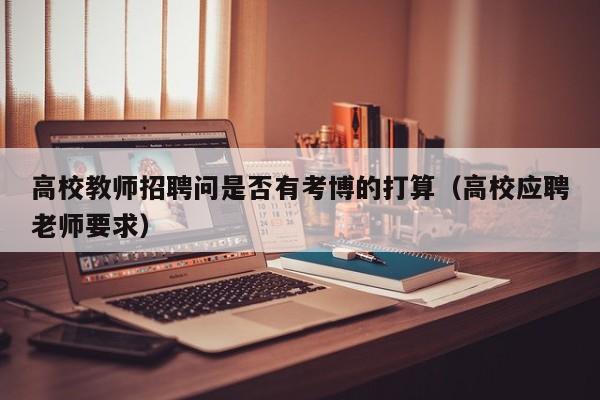 高校教师招聘问是否有考博的打算（高校应聘老师要求）-第1张图片-高校招聘网