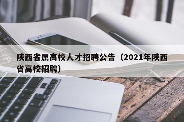陕西省属高校人才招聘公告（2021年陕西省高校招聘）-第1张图片-高校招聘网