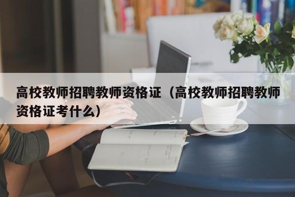 高校教师招聘教师资格证（高校教师招聘教师资格证考什么）-第1张图片-高校招聘网