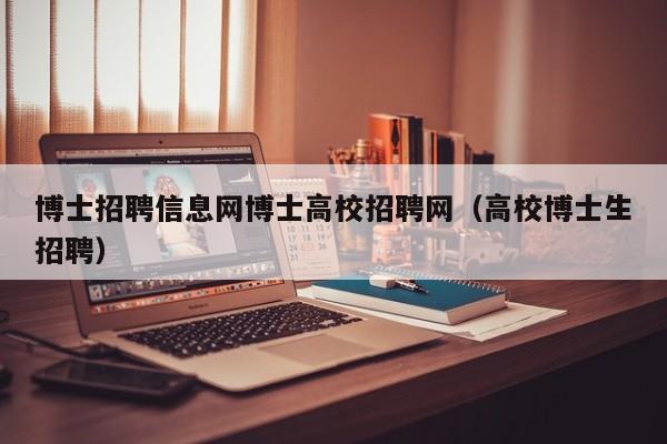 博士招聘信息网博士高校招聘网（高校博士生招聘）-第1张图片-高校招聘网