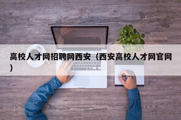 高校人才网招聘网西安（西安高校人才网官网）-第1张图片-高校招聘网