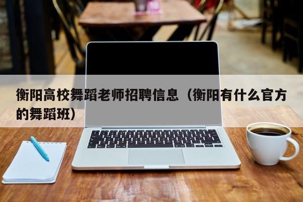 衡阳高校舞蹈老师招聘信息（衡阳有什么官方的舞蹈班）-第1张图片-高校招聘网