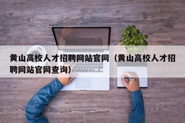 黄山高校人才招聘网站官网（黄山高校人才招聘网站官网查询）-第1张图片-高校招聘网