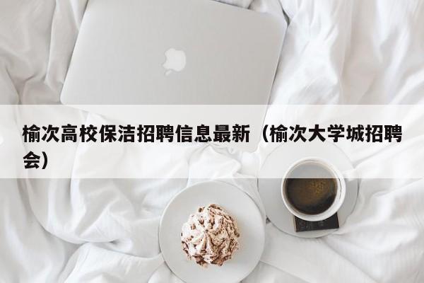 榆次高校保洁招聘信息最新（榆次大学城招聘会）-第1张图片-高校招聘网
