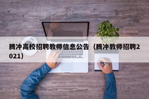 腾冲高校招聘教师信息公告（腾冲教师招聘2021）-第1张图片-高校招聘网
