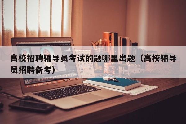 高校招聘辅导员考试的题哪里出题（高校辅导员招聘备考）-第1张图片-高校招聘网