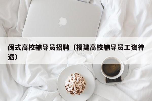闽式高校辅导员招聘（福建高校辅导员工资待遇）-第1张图片-高校招聘网