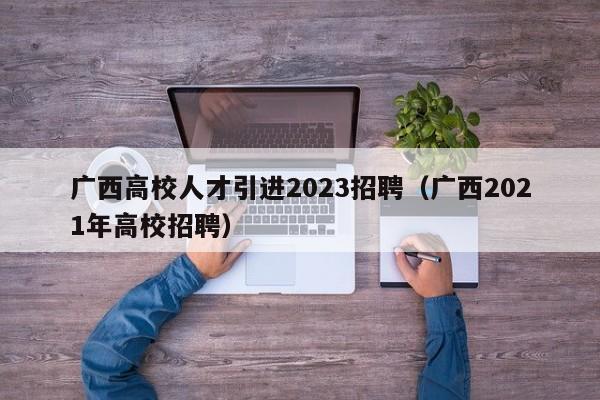 广西高校人才引进2023招聘（广西2021年高校招聘）-第1张图片-高校招聘网