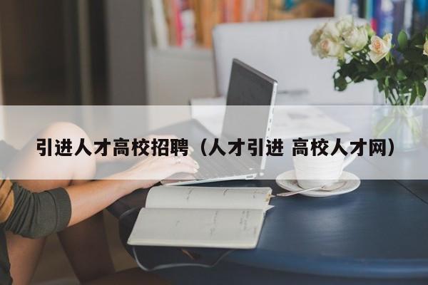 引进人才高校招聘（人才引进 高校人才网）-第1张图片-高校招聘网