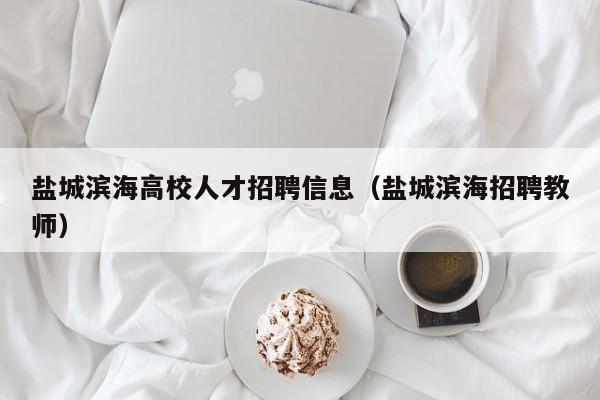 盐城滨海高校人才招聘信息（盐城滨海招聘教师）-第1张图片-高校招聘网