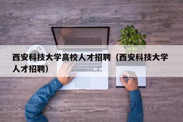 西安科技大学高校人才招聘（西安科技大学 人才招聘）-第1张图片-高校招聘网